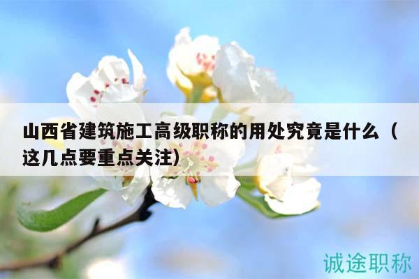山西省建筑施工高级职称的用处究竟是什么（这几点要重点关注）