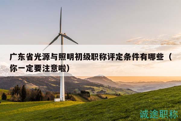 广东省光源与照明初级职称评定条件有哪些（你一定要注意啦）