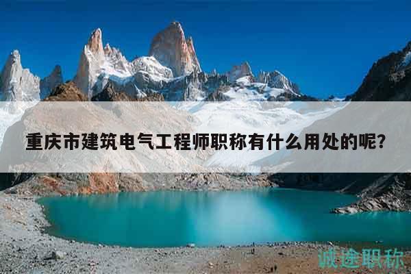 重庆市建筑电气工程师职称有什么用处的呢？
