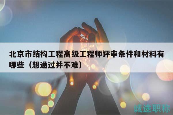北京市结构工程高级工程师评审条件和材料有哪些（想通过并不难）