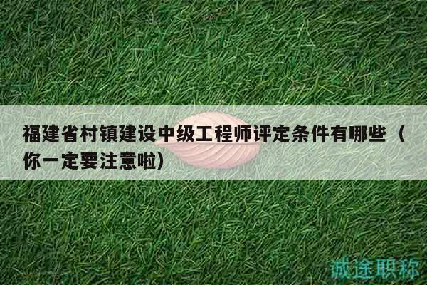 福建省村镇建设中级工程师评定条件有哪些（你一定要注意啦）