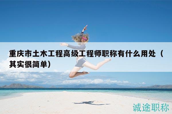 重庆市土木工程高级工程师职称有什么用处（其实很简单）