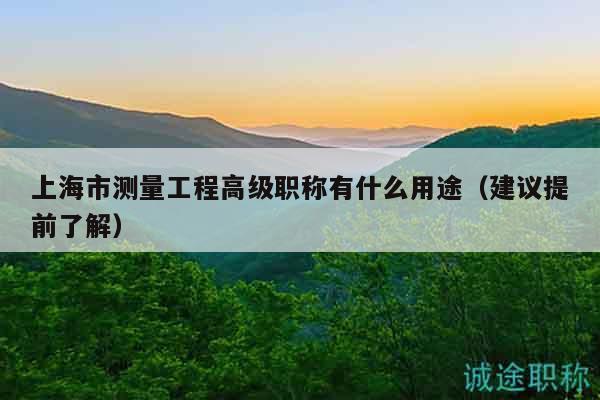 上海市测量工程高级职称有什么用途（建议提前了解）