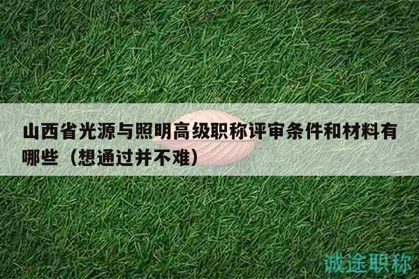 山西省光源与照明高级职称评审条件和材料有哪些（想通过并不难）