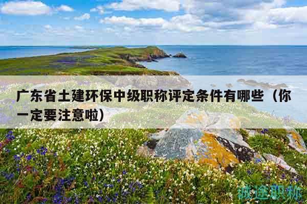 广东省土建环保中级职称评定条件有哪些（你一定要注意啦）