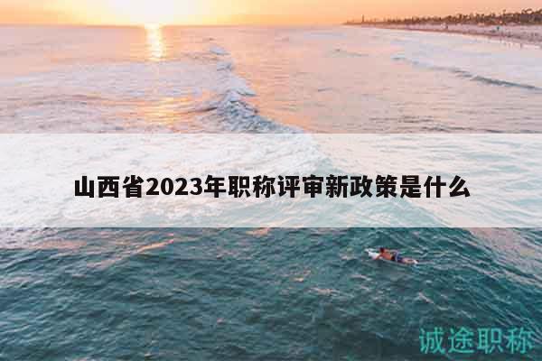 山西省2023年职称评审新政策是什么