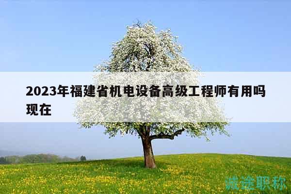 2023年福建省机电设备高级工程师有用吗现在