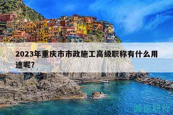 2023年重庆市市政施工高级职称有什么用途呢？