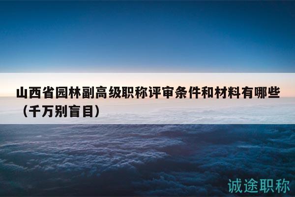山西省园林副高级职称评审条件和材料有哪些（千万别盲目）