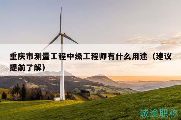 重庆市测量工程中级工程师有什么用途（建议提前了解）