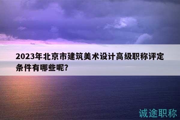 2023年北京市建筑美术设计高级职称评定条件有哪些呢？