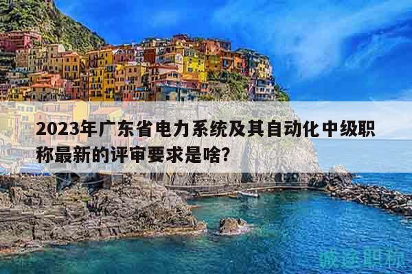 2023年广东省电力系统及其自动化中级职称最新的评审要求是啥？