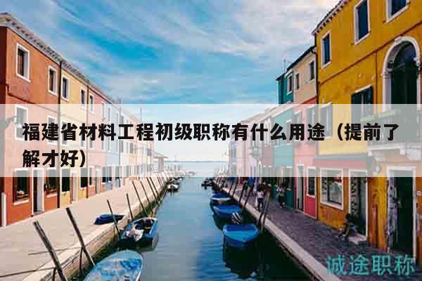 福建省材料工程初级职称有什么用途（提前了解才好）