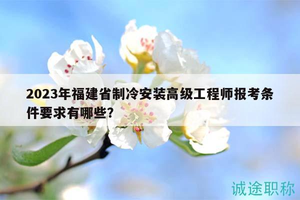2023年福建省制冷安装高级工程师报考条件要求有哪些？