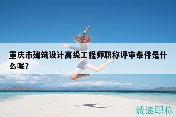 重庆市建筑设计高级工程师职称评审条件是什么呢？