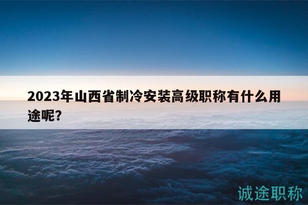 2023年山西省制冷安装高级职称有什么用途呢？