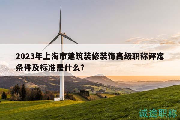 2023年上海市建筑装修装饰高级职称评定条件及标准是什么？