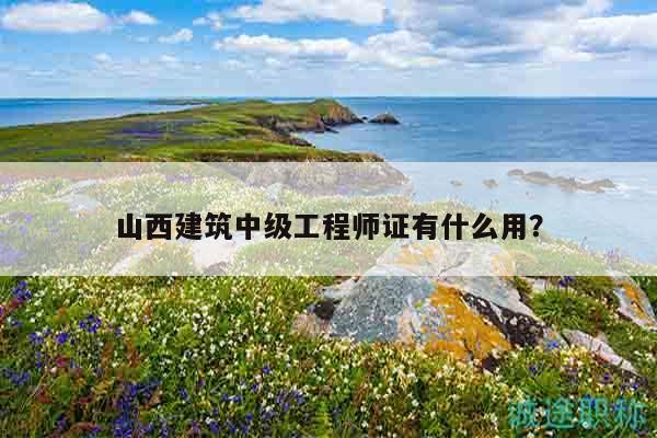 山西建筑中级工程师证有什么用？