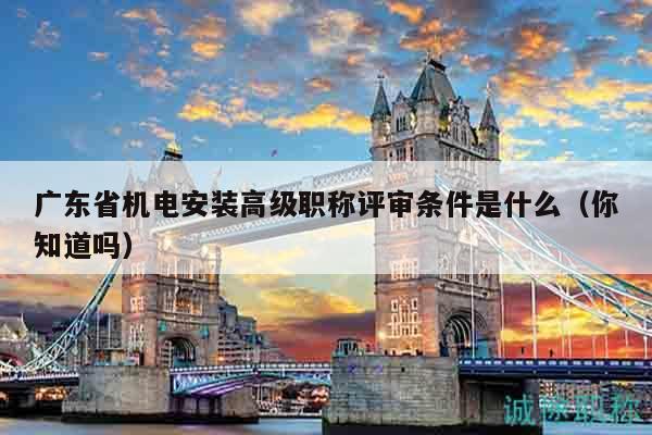 广东省机电安装高级职称评审条件是什么（你知道吗）