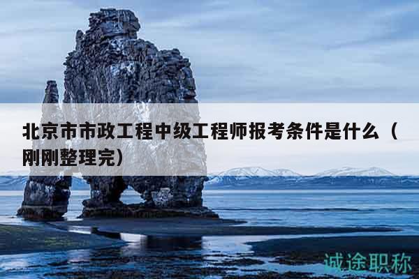 北京市市政工程中级工程师报考条件是什么（刚刚整理完）