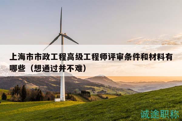 上海市市政工程高级工程师评审条件和材料有哪些（想通过并不难）