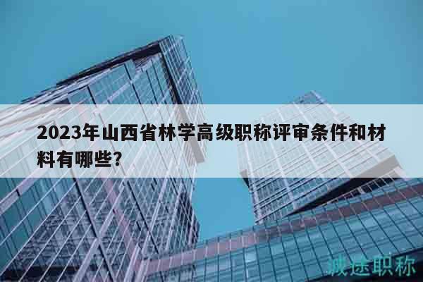 2023年山西省林学高级职称评审条件和材料有哪些？