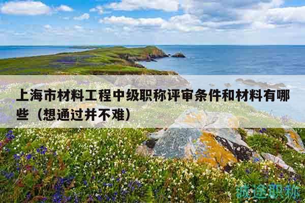 上海市材料工程中级职称评审条件和材料有哪些（想通过并不难）
