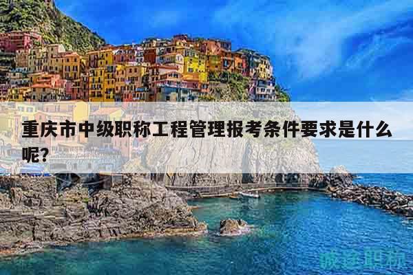 重庆市中级职称工程管理报考条件要求是什么呢？