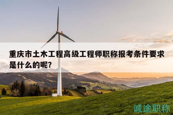重庆市土木工程高级工程师职称报考条件要求是什么的呢？