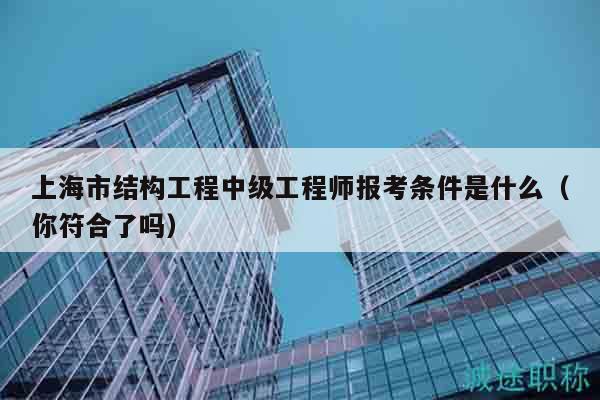 上海市结构工程中级工程师报考条件是什么（你符合了吗）