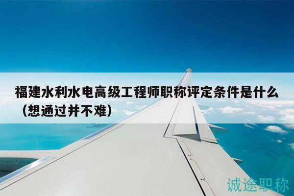 福建水利水电高级工程师职称评定条件是什么（想通过并不难）
