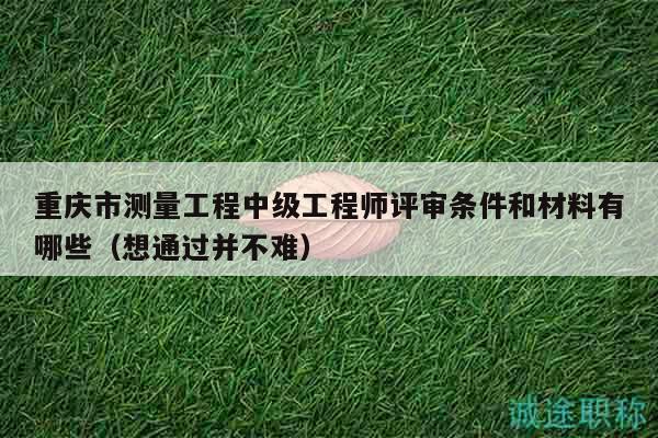 重庆市测量工程中级工程师评审条件和材料有哪些（想通过并不难）