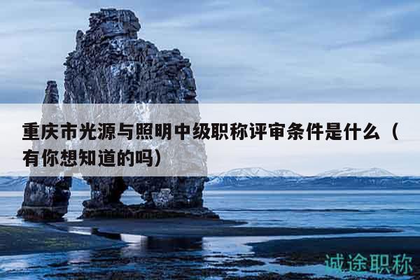 重庆市光源与照明中级职称评审条件是什么（有你想知道的吗）