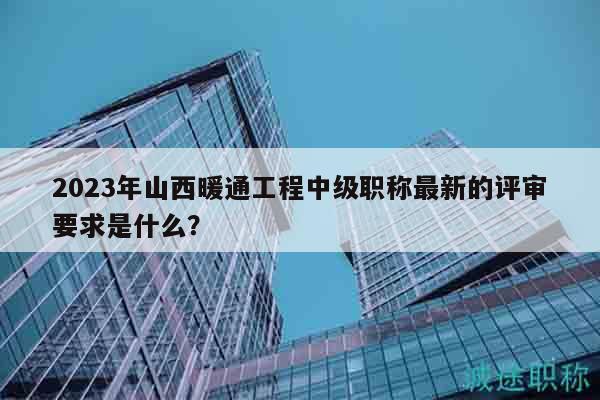 2023年山西暖通工程中级职称最新的评审要求是什么？