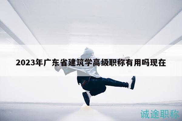 2023年广东省建筑学高级职称有用吗现在
