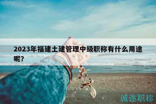 2023年福建土建管理中级职称有什么用途呢？