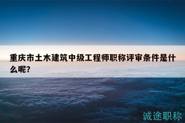 重庆市土木建筑中级工程师职称评审条件是什么呢？