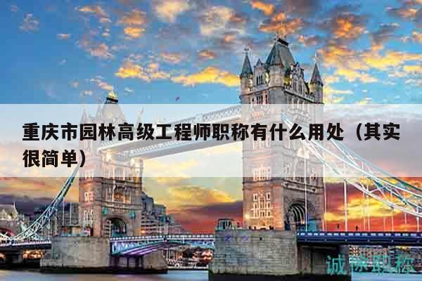 重庆市园林高级工程师职称有什么用处（其实很简单）