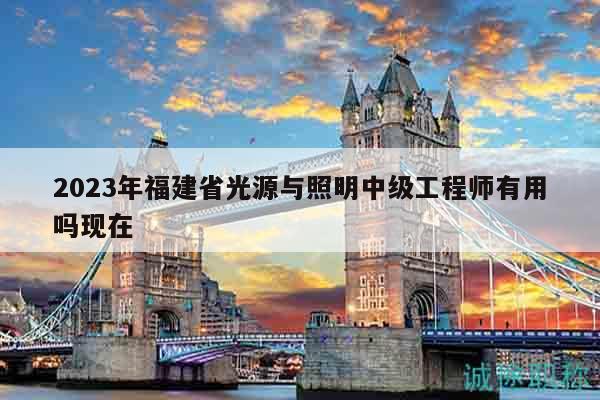 2023年福建省光源与照明中级工程师有用吗现在