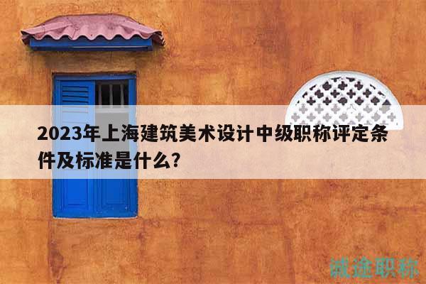 2023年上海建筑美术设计中级职称评定条件及标准是什么？