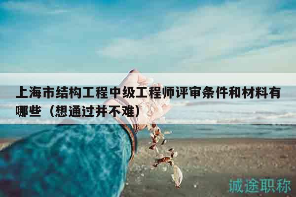 上海市结构工程中级工程师评审条件和材料有哪些（想通过并不难）