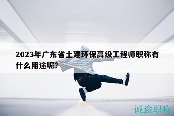 2023年广东省土建环保高级工程师职称有什么用途呢？