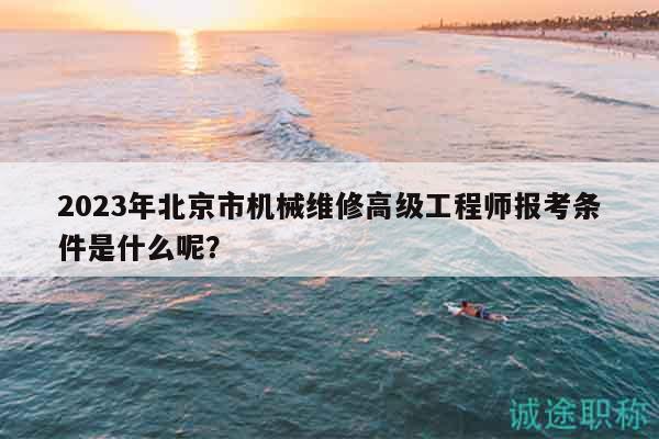 2023年北京市机械维修高级工程师报考条件是什么呢？