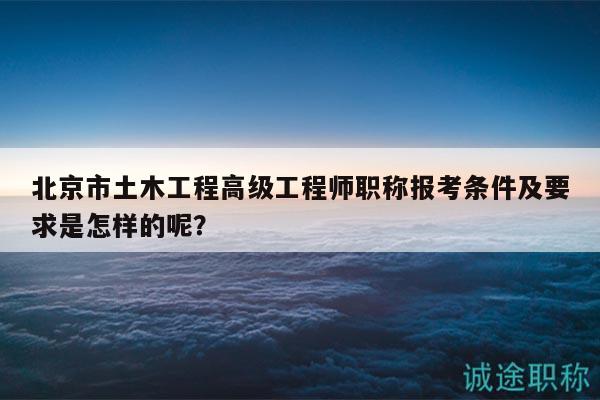 北京市土木工程高级工程师职称报考条件及要求是怎样的呢？