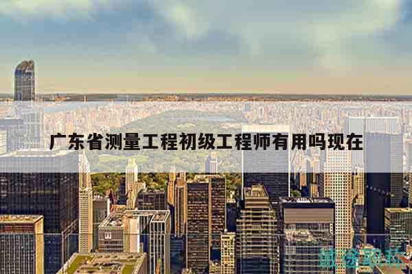 广东省测量工程初级工程师有用吗现在