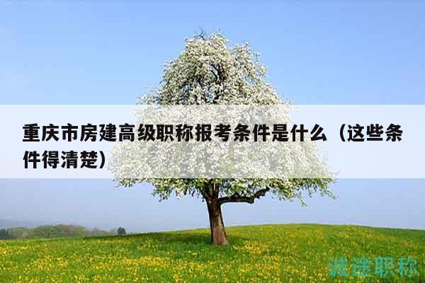 重庆市房建高级职称报考条件是什么（这些条件得清楚）