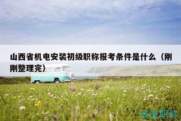山西省机电安装初级职称报考条件是什么（刚刚整理完）