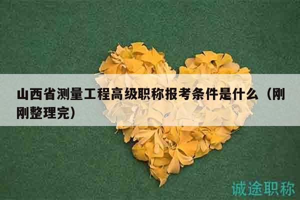 山西省测量工程高级职称报考条件是什么（刚刚整理完）