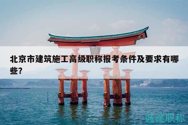 北京市建筑施工高级职称报考条件及要求有哪些？