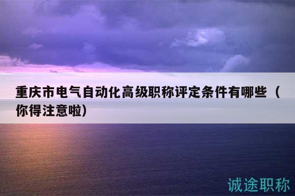 重庆市电气自动化高级职称评定条件有哪些（你得注意啦）